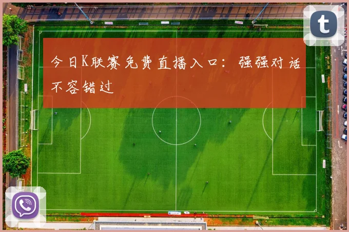 今日K联赛免费直播入口:强强对话不容错过
