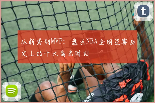 从新秀到MVP:盘点NBA全明星赛历史上的十大高光时刻