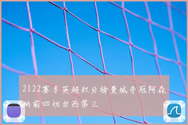 2122赛季英超积分榜曼城夺冠阿森纳前四切尔西第三