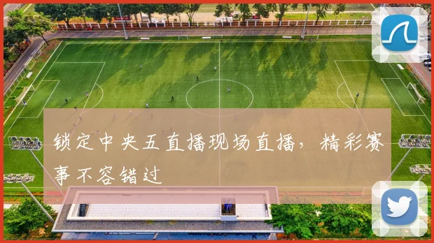 锁定中央五直播现场直播,精彩赛事不容错过
