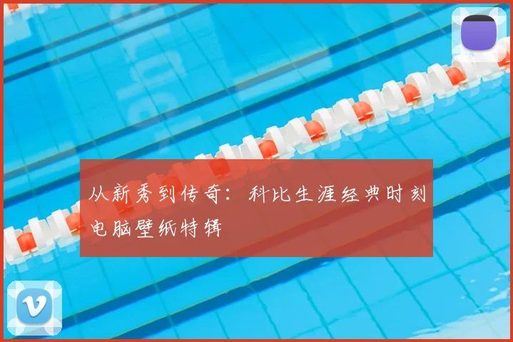 从新秀到传奇:科比生涯经典时刻电脑壁纸特辑