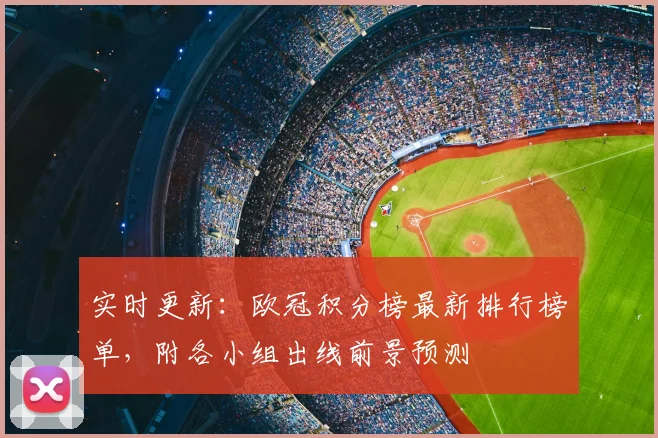 实时更新：欧冠积分榜最新排行榜单，附各小组出线前景预测