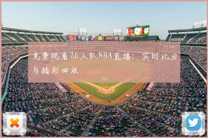 免费观看76人队NBA直播：实时比分与精彩回放