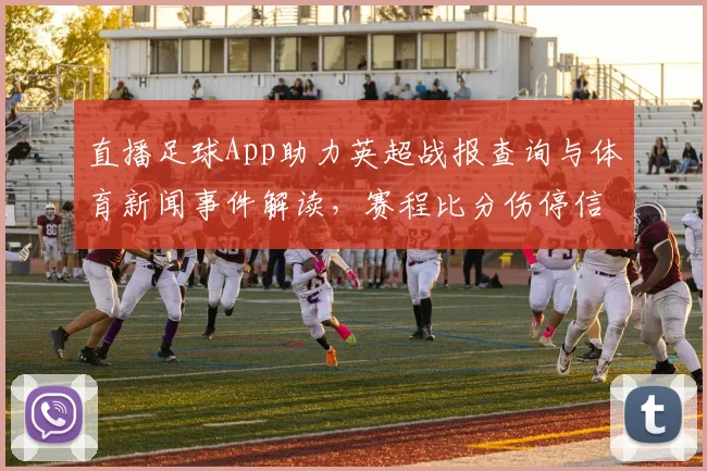 直播足球App助力英超战报查询与体育新闻事件解读，赛程比分伤停信息整合提升观赛效率