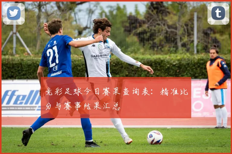 竞彩足球今日赛果查询表:精准比分与赛事结果汇总