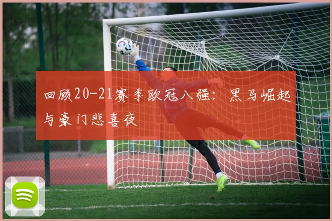 回顾20-21赛季欧冠八强：黑马崛起与豪门悲喜夜