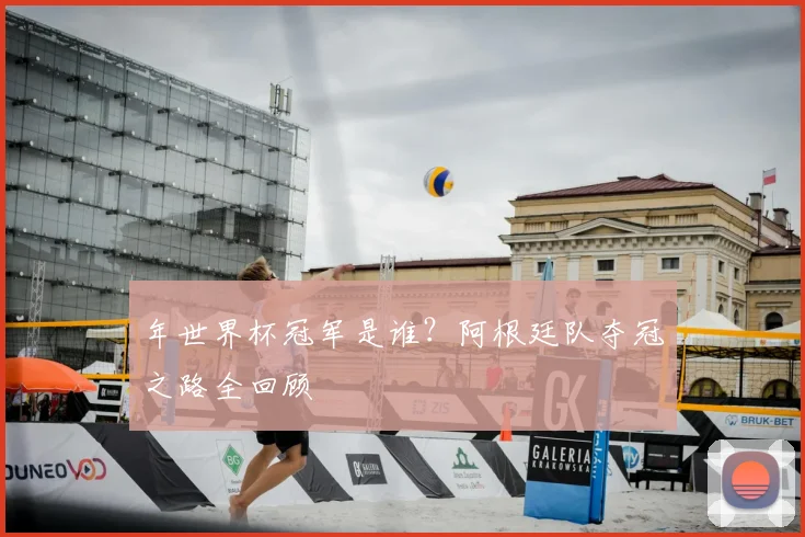 年世界杯冠军是谁?阿根廷队夺冠之路全回顾