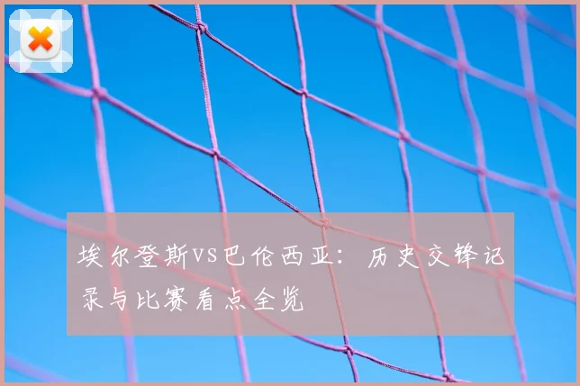 埃尔登斯vs巴伦西亚：历史交锋记录与比赛看点全览