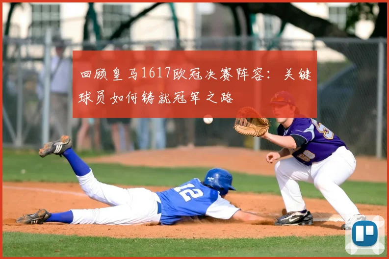 回顾皇马1617欧冠决赛阵容：关键球员如何铸就冠军之路