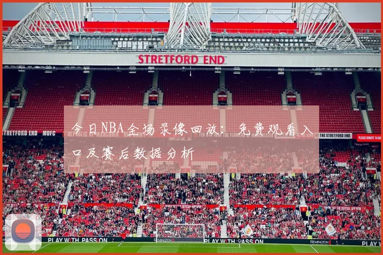 今日NBA全场录像回放:免费观看入口及赛后数据分析