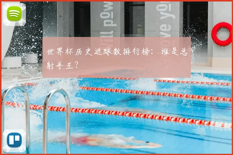 世界杯历史进球数排行榜：谁是总射手王？