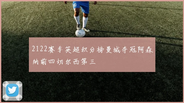 2122赛季英超积分榜曼城夺冠阿森纳前四切尔西第三