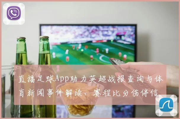 直播足球App助力英超战报查询与体育新闻事件解读,赛程比分伤停信息整合提升观赛效率