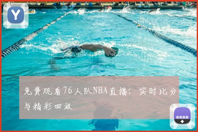 免费观看76人队NBA直播:实时比分与精彩回放