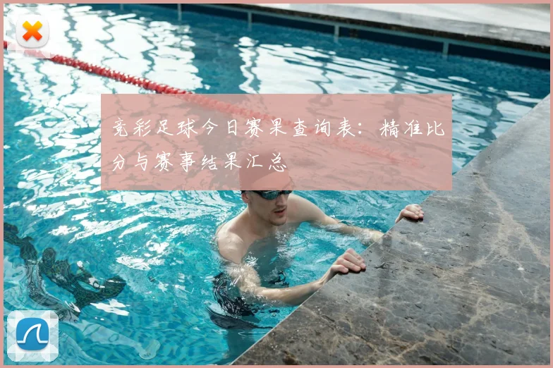 竞彩足球今日赛果查询表：精准比分与赛事结果汇总