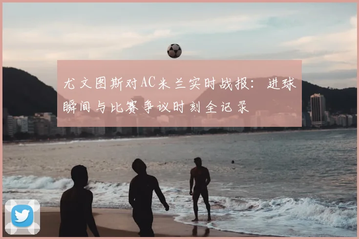 尤文图斯对AC米兰实时战报：进球瞬间与比赛争议时刻全记录