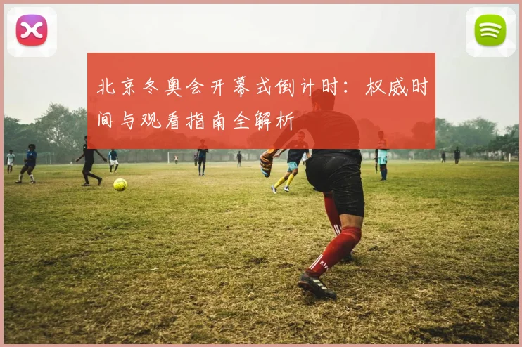 北京冬奥会开幕式倒计时：权威时间与观看指南全解析