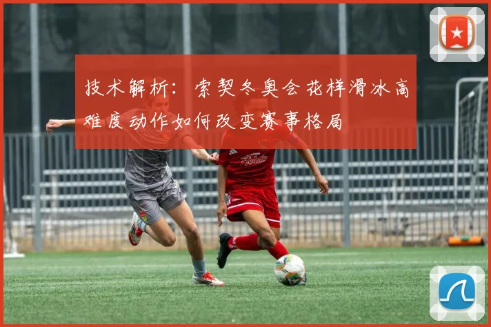 技术解析：索契冬奥会花样滑冰高难度动作如何改变赛事格局