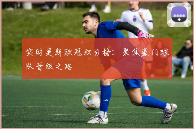 实时更新欧冠积分榜：聚焦豪门球队晋级之路