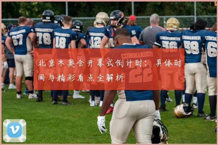 北京冬奥会开幕式倒计时:具体时间与精彩看点全解析