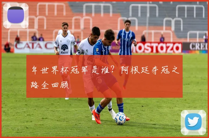 年世界杯冠军是谁？阿根廷夺冠之路全回顾