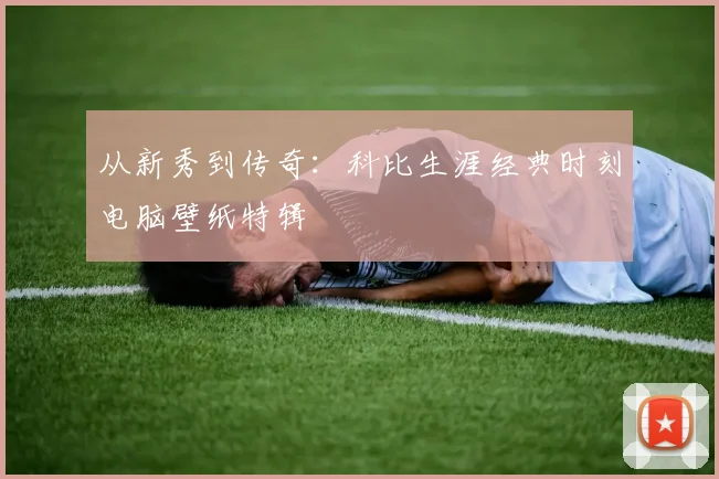 从新秀到传奇:科比生涯经典时刻电脑壁纸特辑