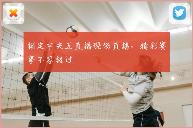 锁定中央五直播现场直播，精彩赛事不容错过