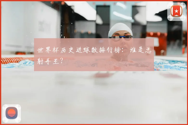 世界杯历史进球数排行榜：谁是总射手王？
