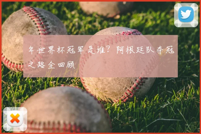 年世界杯冠军是谁？阿根廷队夺冠之路全回顾