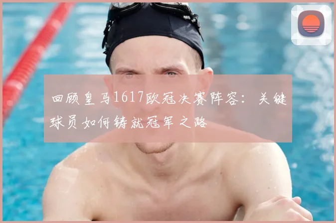 回顾皇马1617欧冠决赛阵容：关键球员如何铸就冠军之路