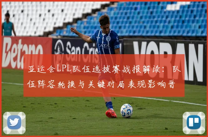 亚运会LPL队伍选拔赛战报解读：队伍阵容轮换与关键对局表现影响晋级前景