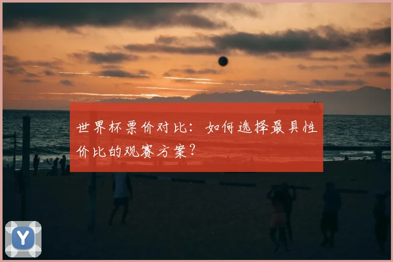 世界杯票价对比:如何选择最具性价比的观赛方案?