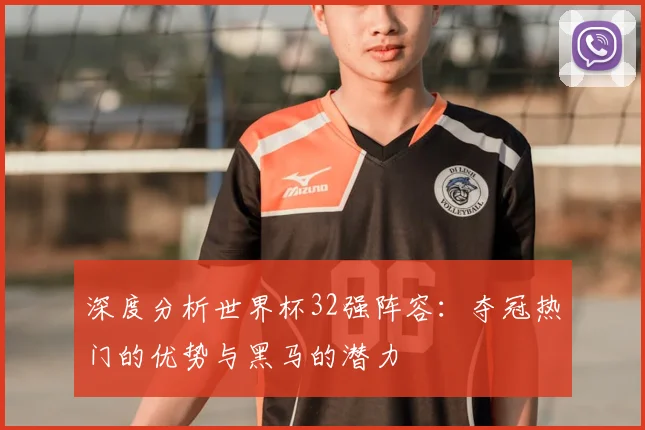 深度分析世界杯32强阵容:夺冠热门的优势与黑马的潜力