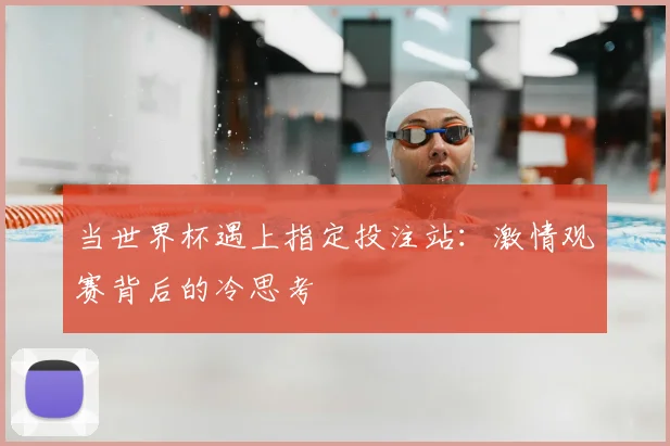 当世界杯遇上指定投注站：激情观赛背后的冷思考