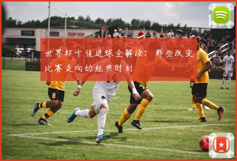 世界杯十佳进球全解读：那些改变比赛走向的经典时刻