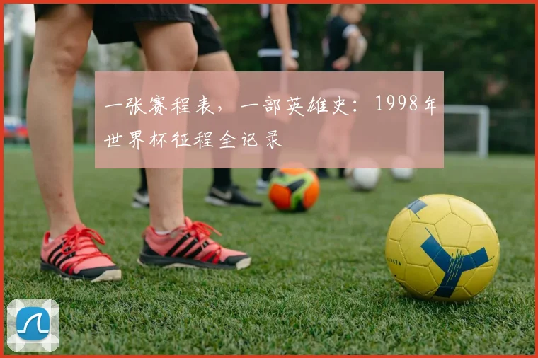一张赛程表,一部英雄史:1998年世界杯征程全记录