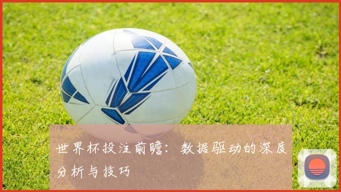世界杯投注前瞻：数据驱动的深度分析与技巧