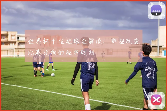 世界杯十佳进球全解读：那些改变比赛走向的经典时刻