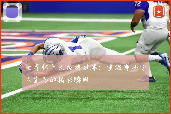 世界杯十大经典进球：重温那些令人窒息的精彩瞬间