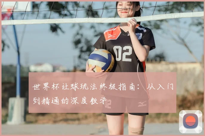 世界杯让球玩法终极指南:从入门到精通的深度教学