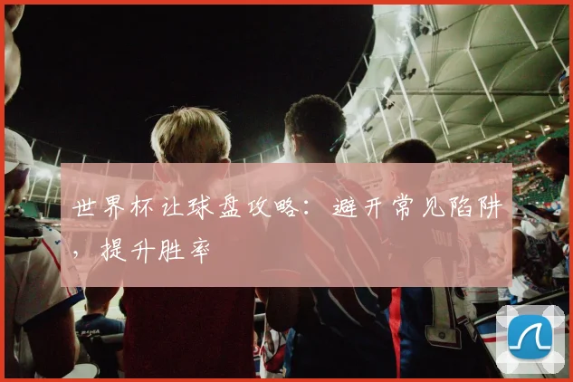 世界杯让球盘攻略:避开常见陷阱,提升胜率