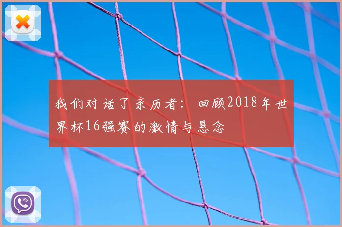 我们对话了亲历者:回顾2018年世界杯16强赛的激情与悬念