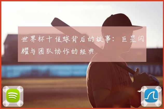 世界杯十佳球背后的故事：巨星闪耀与团队协作的经典