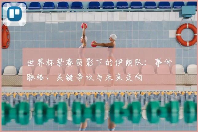 世界杯禁赛阴影下的伊朗队:事件脉络、关键争议与未来走向