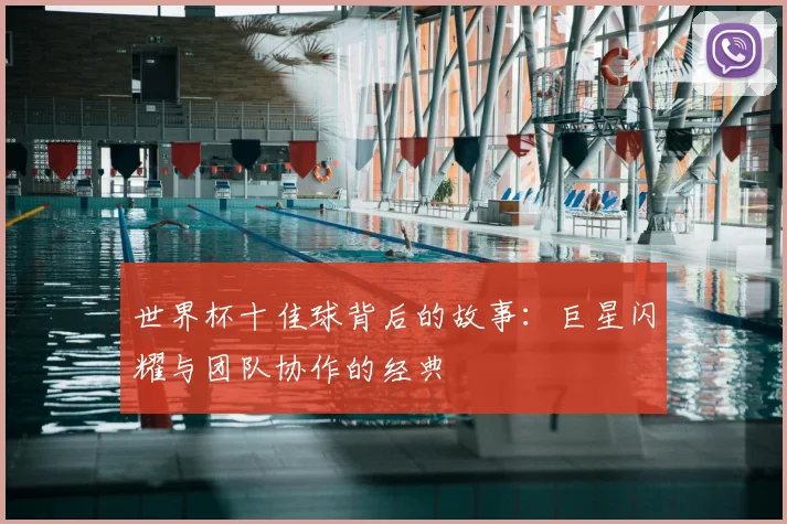 世界杯十佳球背后的故事：巨星闪耀与团队协作的经典