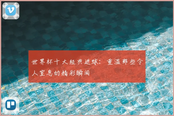 世界杯十大经典进球：重温那些令人窒息的精彩瞬间