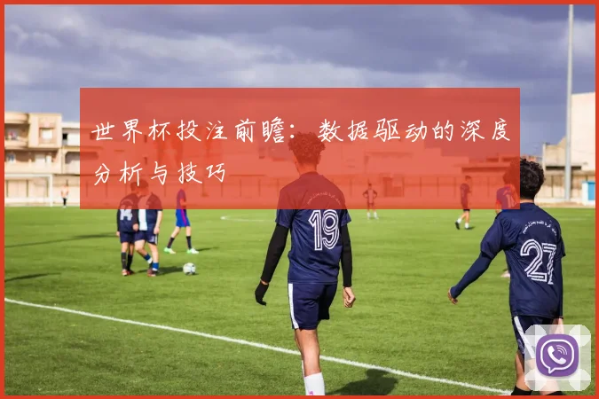 世界杯投注前瞻：数据驱动的深度分析与技巧