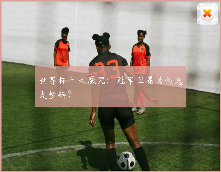世界杯十大魔咒：冠军卫冕为何总是梦碎？