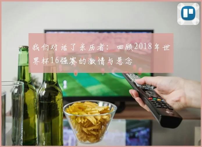 我们对话了亲历者：回顾2018年世界杯16强赛的激情与悬念